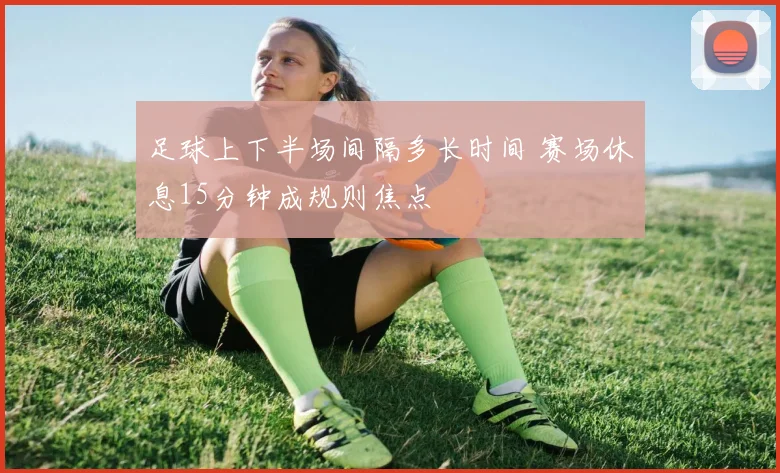 足球上下半场间隔多长时间 赛场休息15分钟成规则焦点