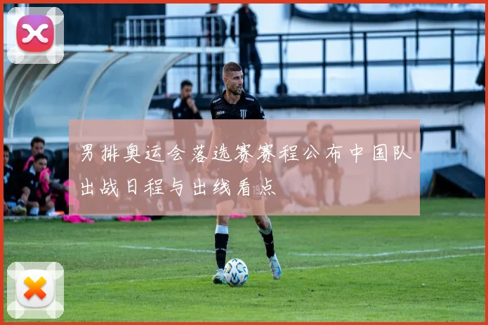 男排奥运会落选赛赛程公布中国队出战日程与出线看点