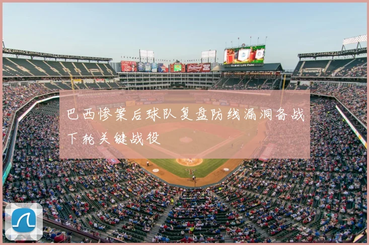 巴西惨案后球队复盘防线漏洞备战下轮关键战役