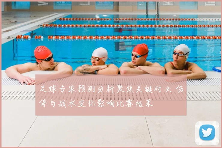 足球专家预测分析聚焦关键对决 伤停与战术变化影响比赛结果