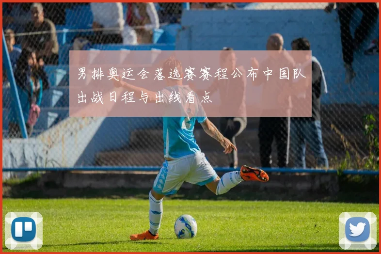 男排奥运会落选赛赛程公布中国队出战日程与出线看点