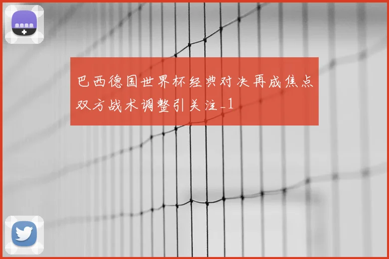 巴西德国世界杯经典对决再成焦点双方战术调整引关注_1