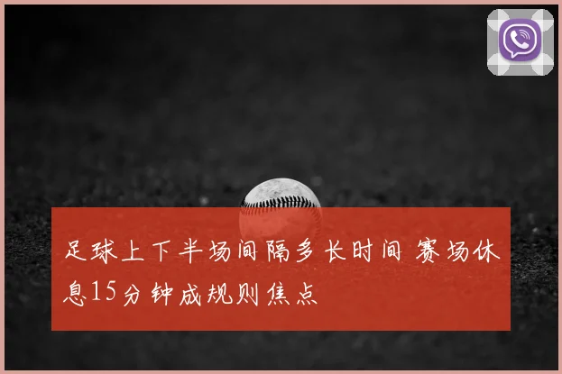 足球上下半场间隔多长时间 赛场休息15分钟成规则焦点