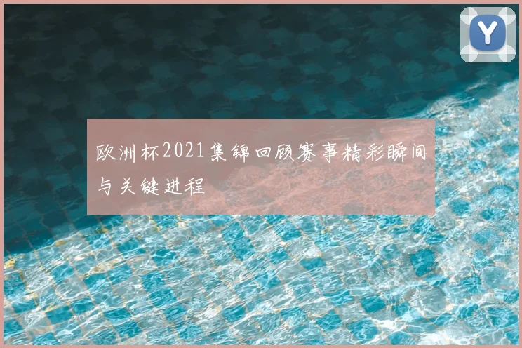 欧洲杯2021集锦回顾赛事精彩瞬间与关键进程