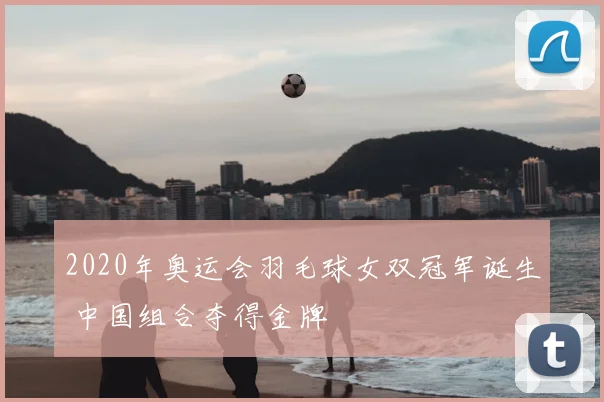 2020年奥运会羽毛球女双冠军诞生 中国组合夺得金牌