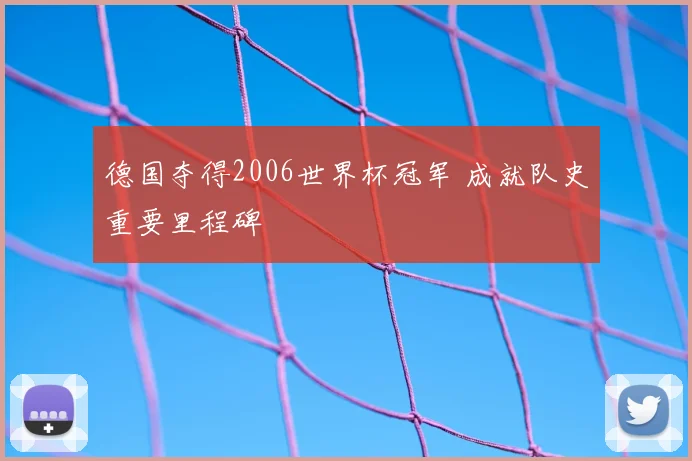 德国夺得2006世界杯冠军 成就队史重要里程碑