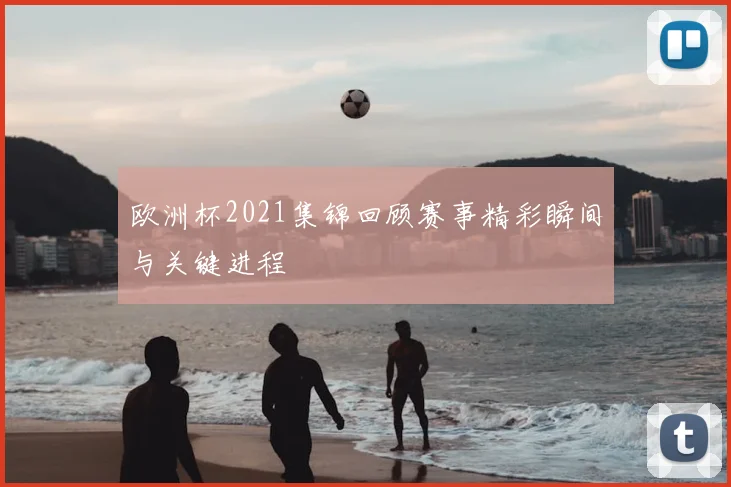 欧洲杯2021集锦回顾赛事精彩瞬间与关键进程