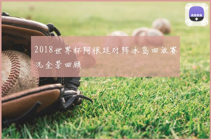 2018世界杯阿根廷对阵冰岛回放赛况全景回顾