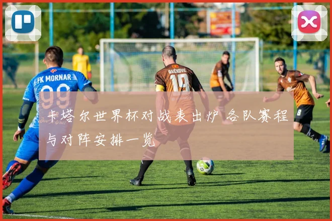 卡塔尔世界杯对战表出炉 各队赛程与对阵安排一览