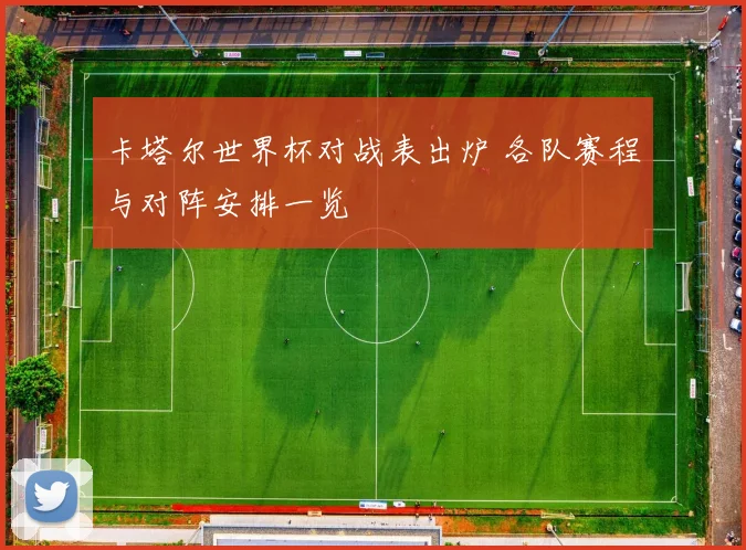 卡塔尔世界杯对战表出炉 各队赛程与对阵安排一览